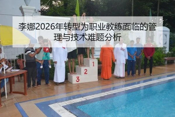 李娜2026年转型为职业教练面临的管理与技术难题分析